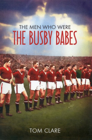 The Men Who Were The Busby Babes - Tom Clare