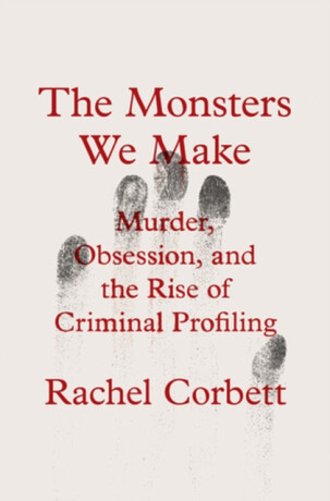 The Monsters We Make – Murder, Obsession, and the Rise of Criminal Profiling - Corbett Rachel
