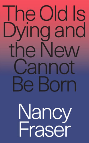 The Old Is Dying and the New Cannot Be Born - Nancy Fraserová