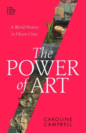 The Power of Art: A World History in Fifteen Cities - Caroline Campbell