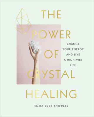 The Power of Crystal Healing: Change Your Energy and Live a High-vibe Life - Emma Lucy Knowles