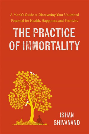 The Practice of Immortality : A Monk's Guide to Discovering Your Unlimited Potential for Health, Happiness, and Positivity - 