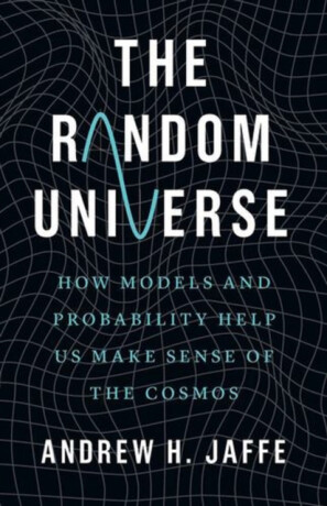 The Random Universe – How Models and Probability Help Us Make Sense of the Cosmos - Andrew H. Jaffe