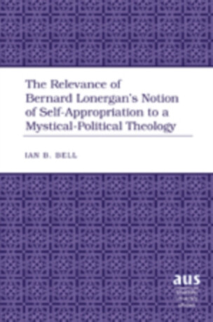 The Relevance of Bernard Lonerganâ€™s Notion of Self-Appropriation to a Mystical-Political Theology - Ian B. Bell