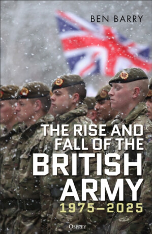 The Rise and Fall of the British Army, 1975â€“2025 - Ben Barry
