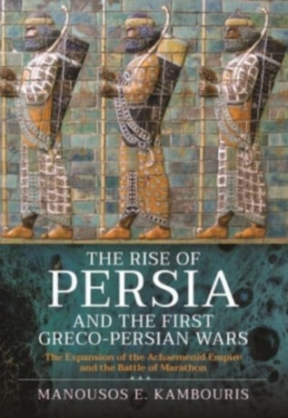 The Rise of Persia and the First Greco-Persian Wars - Manousos E Kambouris