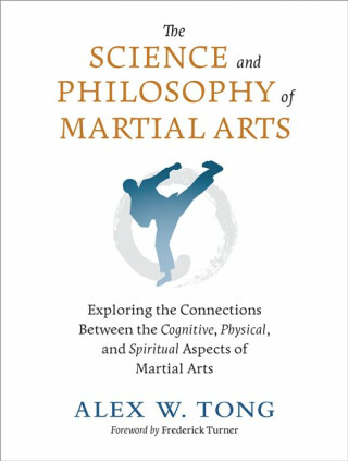 The Science and Philosophy of Martial Arts - Alex W. Tong,Frederick Turner