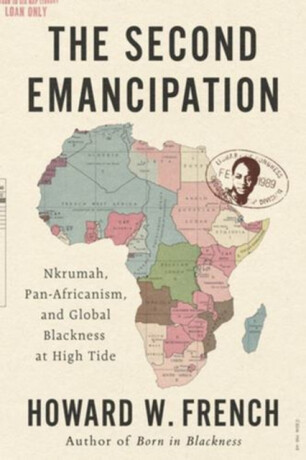 The Second Emancipation – Nkrumah, Pan–Africanism,  and Global Blackness at High Tide - Howard W. French