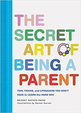 The Secret Art of Being a Parent: Tips, tricks, and lifesavers you don't have to learn the hard way - Bridget Watson  Payne