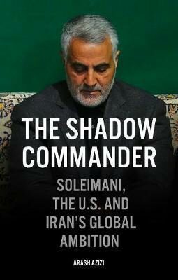 The Shadow Commander : Soleimani, the US, and Iran´s Global Ambitions - Azizi Arash