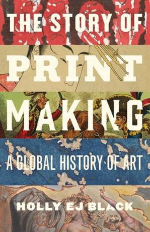 The Story of Printmaking – A Global History of Art - Holly EJ Black