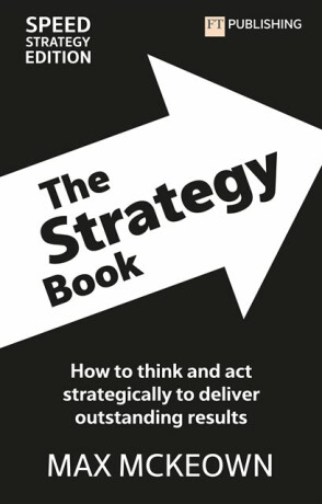 The Strategy Book: How To Think And Act Strategically To Deliver Outstanding Results - Max Mckeown