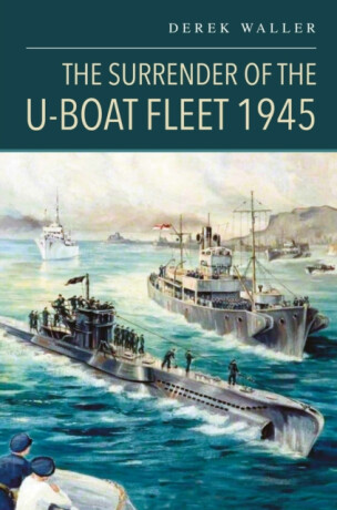The Surrender of the U-Boat Fleet 1945 - Derek Waller