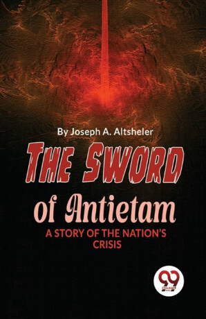 The Sword of Antietam a Story of the Nation?S Crisis - Joseph A. Altsheler