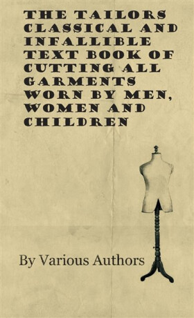 The Tailors Classical and Infallible Text Book of Cutting all Garments Worn by Men, Women and Children - kolektiv autorů
