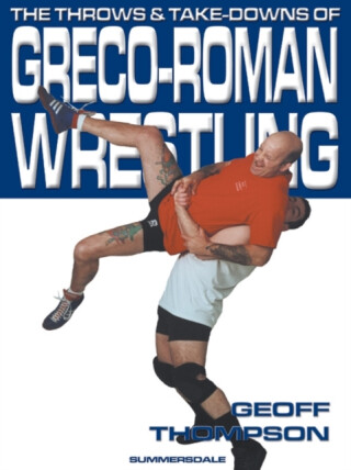 The Throws and Takedowns of Greco-roman Wrestling - Thompson Geoff