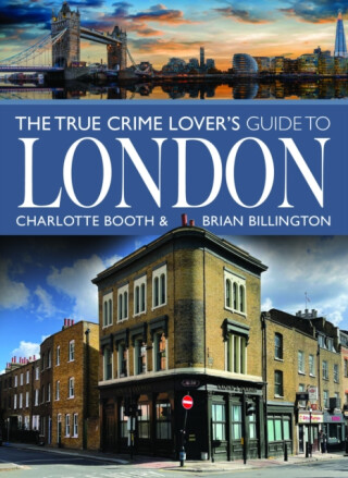 The True Crime Lover's Guide to London - Brian Billington,Charlotte Booth