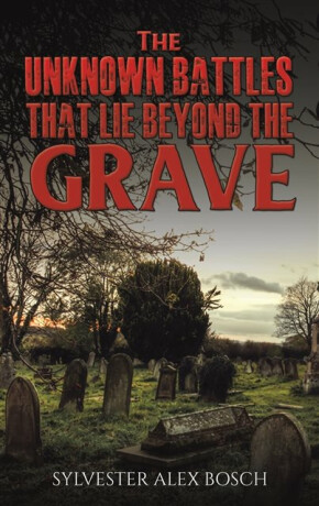 The Unknown Battles That Lie Beyond the Grave - Sylvester Alex Bosch