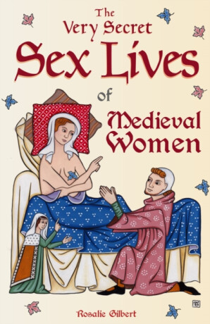 The Very Secret Sex Lives of Medieval Women - Rosalie Gilbert