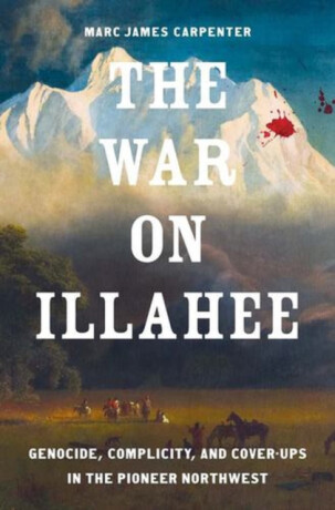 The War on Illahee – Genocide, Complicity, and Cover–Ups in the Pioneer Northwest - Marc James Carpenter