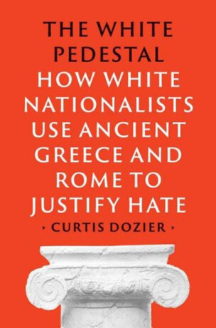 The White Pedestal – How White Nationalists Use Ancient Greece and Rome to Justify Hate - Curtis Dozier