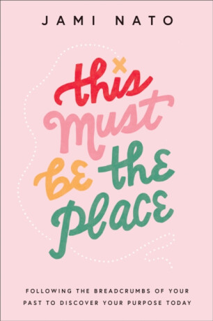 This Must Be the Place â€“ Following the Breadcrumbs of Your Past to Discover Your Purpose Today - Jami Nato