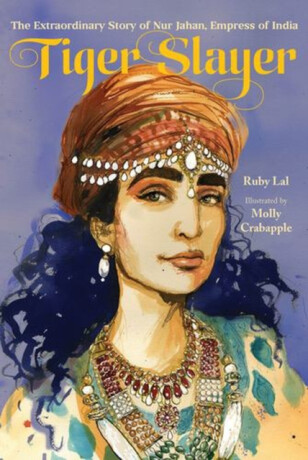 Tiger Slayer â€“ The Extraordinary Story of Nur Jahan, Empress of India - Ruby Lal
