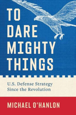 To Dare Mighty Things – U.S. Defense Strategy Since the Revolution - Michael O'Hanlon