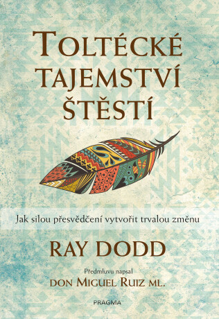 Toltécké tajemství štěstí - Jak silou přesvědčení vytvořit trvalou změnu - Dodd Ray