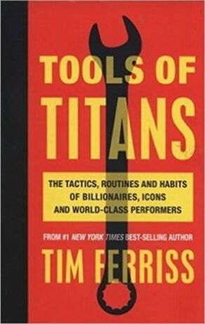 Tools of Titans: The Tactics, Routines, and Habits of Billionaires, Icons, and World-Class Performers - Timothy Ferriss