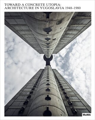 Toward a Concrete Utopia: Architecture in Yugoslavia, 1948–1980 - Martino Stierli,Vladimir Kulić