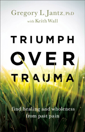 Triumph over Trauma â€“ Find Healing and Wholeness from Past Pain - Gregory L. Phd Jantz,Keith Wall