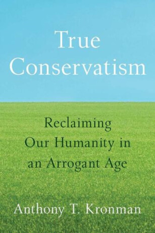 True Conservatism â€“ Reclaiming Our Humanity in an Arrogant Age - Anthony T. Kronman