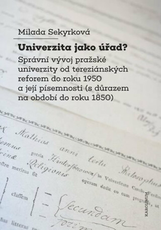 Univerzita jako úřad? - Správní vývoj pražské univerzity od tereziánských reforem do roku 1950 a její písemnosti (s důrazem na období do roku 1850) - Milada Sekyrková