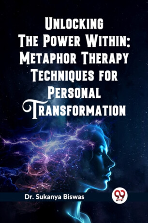 Unlocking the Power Within: Metaphor Therapy Techniques for Personal Transformation   (Edition2023) - Sukanya Biswas