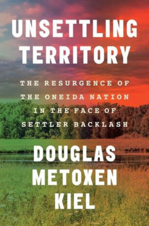 Unsettling Territory – The Resurgence of the Oneida Nation in the Face of Settler Backlash - Douglas Metoxen Kiel