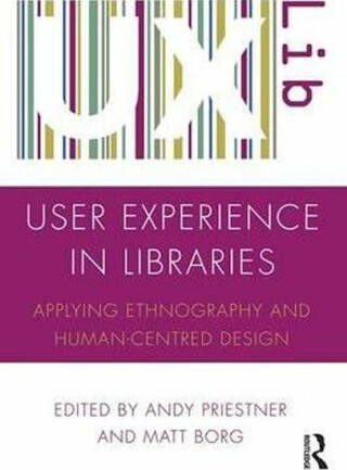 User Experience in Libraries : Applying Ethnography and Human-Centred Design - Priestner Andy