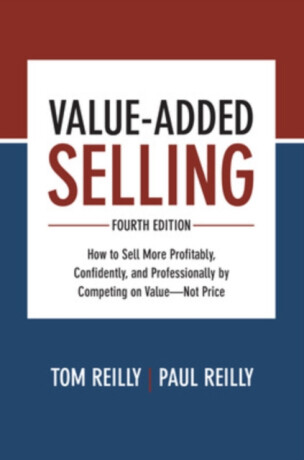 Value-Added Selling, Fourth Edition: How to Sell More Profitably, Confidently, and Professionally by Competing on Valueâ€”Not Price - Tom Reilly,Paul Reilly