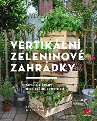Vertikální zeleninové zahrádky - Skvělé nápady do malého prostoru - Sibylle Maag,Rebekka Maag,Michael Maag