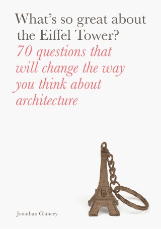 What's So Great About the Eiffel Tower? 70 Questions That Will Change the Way You Think About Architecture - Jonathan Glancey