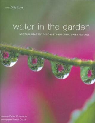 Water in the Garden: Inspiring Ideas and Designs for Beautiful Water Features - Gilly Love,Sarah Cuttle
