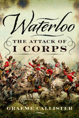 Waterloo: The Attack of I Corps - Graeme Callister