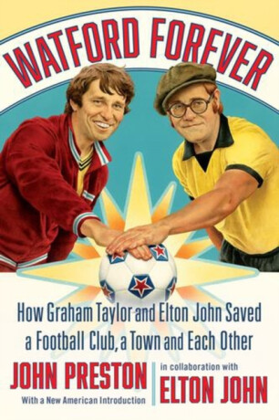 Watford Forever â€“ How Graham Taylor and Elton John Saved a Football Club, a Town, and Each Other - John Preston,Elton John
