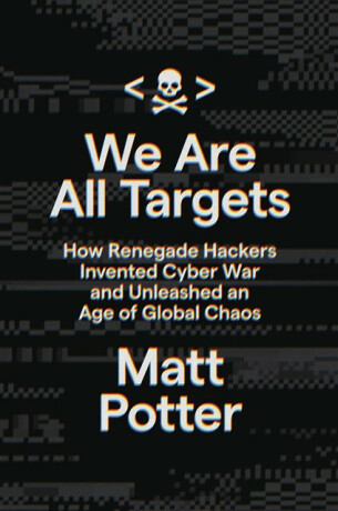 We Are All Targets : How Renegade Hackers Invented Cyber War and Unleashed an Age of Global Chaos - 