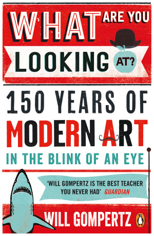 What Are You Looking At? 150 Years of Modern Art in the Blink of an Eye - Will Gompertz
