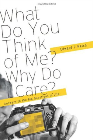 What Do You Think of Me? Why Do I Care? â€“ Answers to the Big Questions of LIfe - Edward T. Welch