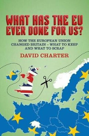 What Has The EU Ever Done For us? : How the European Union changed Britain - what to keep and what to scrap - Charter David