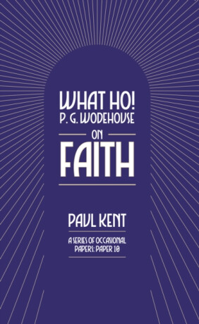 What Ho! P. G. Wodehouse on Faith - Paul Kent