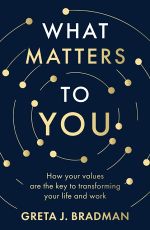 What Matters to You: How your values are the key to transforming your life and work, perfect for readers of Brene Brown, Julia Baird and Brianna Wiest - Greta J. Bradman