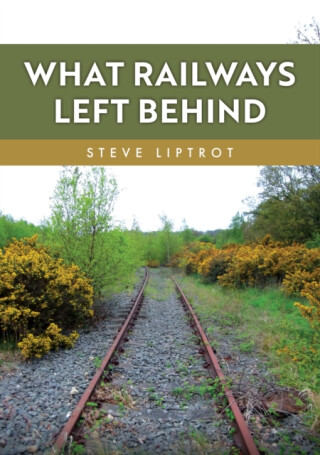 What Railways Left Behind - Steve Liptrot